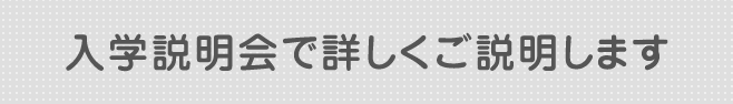 入学説明会で詳しくご説明します