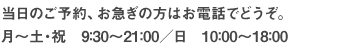 当日のご予約、お急ぎの方はお電話でどうぞ。月~土・祝 9:30~21:00 日 10:00~18:00
