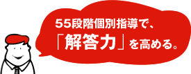 55段階個別指導で、「解答力」を高める。