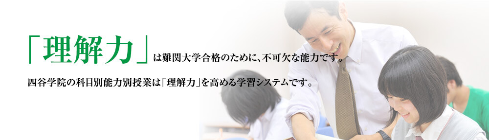 「理解力」は難関大学合格のために、不可欠な能力です。四谷学院の科目別能力別授業は「理解力」を高める学習システムです。
